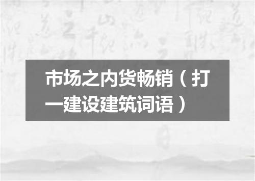 市场之内货畅销（打一建设建筑词语）
