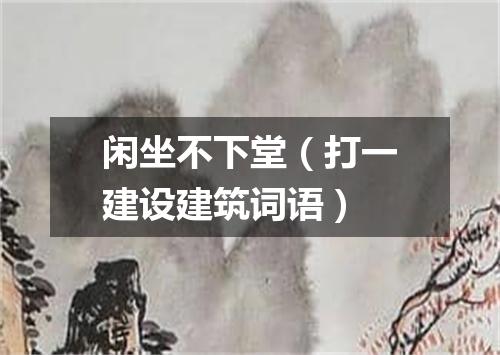 闲坐不下堂（打一建设建筑词语）
