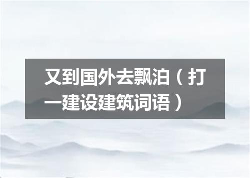 又到国外去飘泊（打一建设建筑词语）