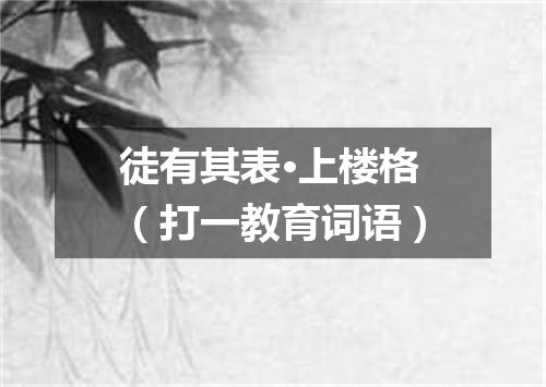 徒有其表·上楼格（打一教育词语）