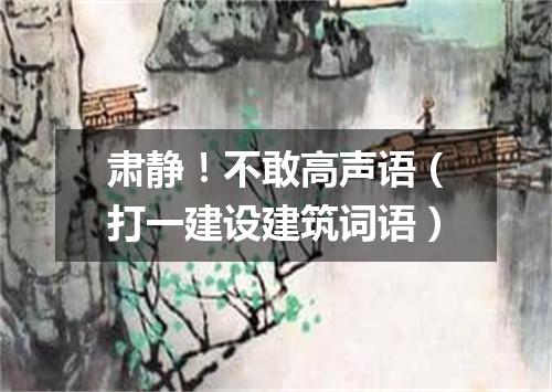 肃静！不敢高声语（打一建设建筑词语）