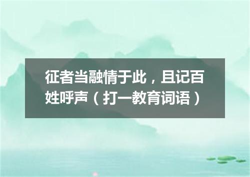 征者当融情于此，且记百姓呼声（打一教育词语）