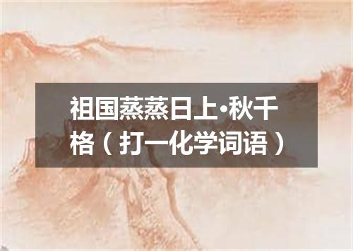 祖国蒸蒸日上·秋千格（打一化学词语）