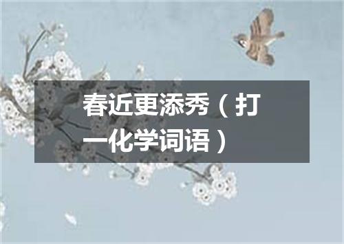 春近更添秀（打一化学词语）