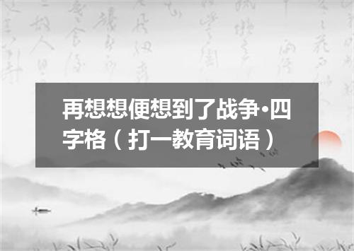 再想想便想到了战争·四字格（打一教育词语）