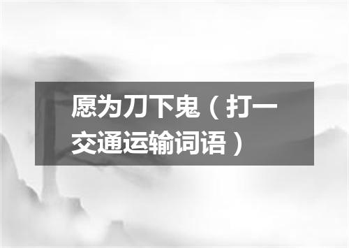 愿为刀下鬼（打一交通运输词语）