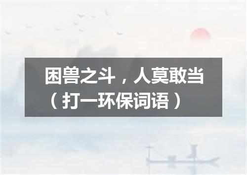 困兽之斗，人莫敢当（打一环保词语）