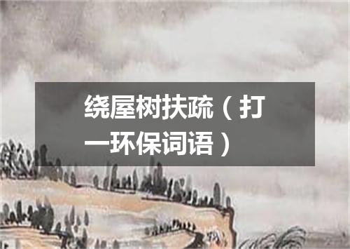 绕屋树扶疏（打一环保词语）