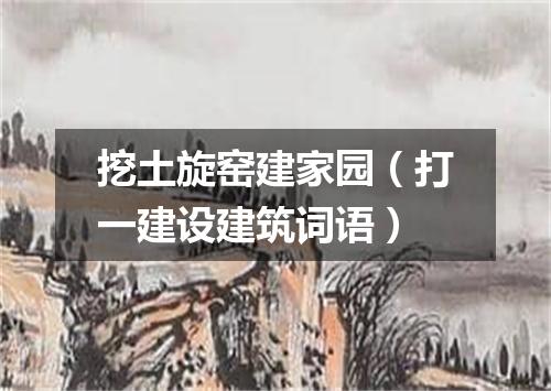 挖土旋窑建家园（打一建设建筑词语）