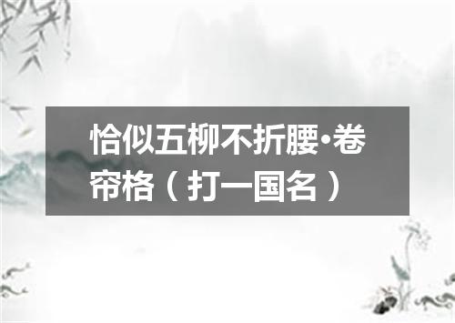 恰似五柳不折腰·卷帘格（打一国名）