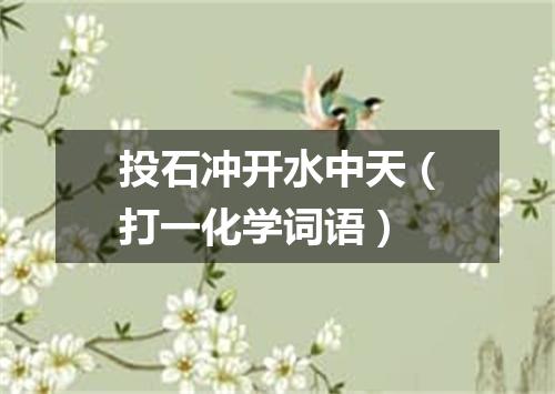 投石冲开水中天（打一化学词语）