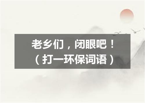老乡们，闭眼吧！（打一环保词语）