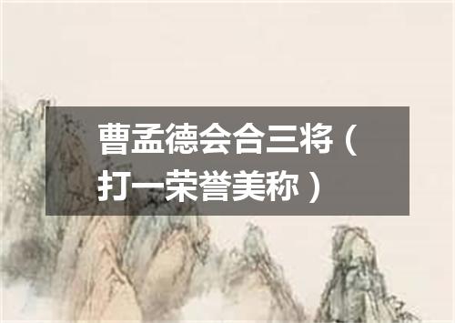 曹孟德会合三将（打一荣誉美称）