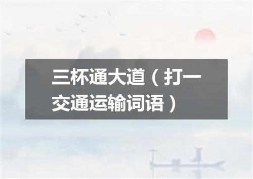 三杯通大道（打一交通运输词语）