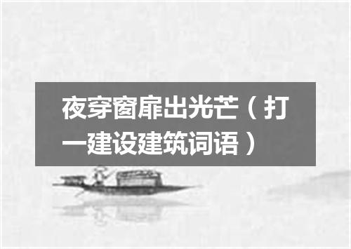 夜穿窗扉出光芒（打一建设建筑词语）