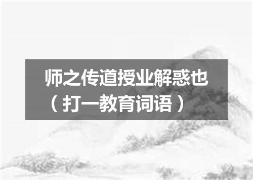 师之传道授业解惑也（打一教育词语）