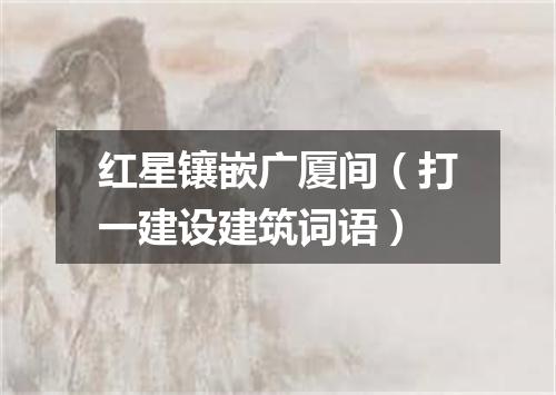 红星镶嵌广厦间（打一建设建筑词语）