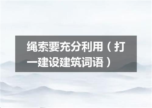 绳索要充分利用（打一建设建筑词语）