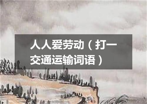人人爱劳动（打一交通运输词语）