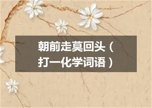 朝前走莫回头（打一化学词语）