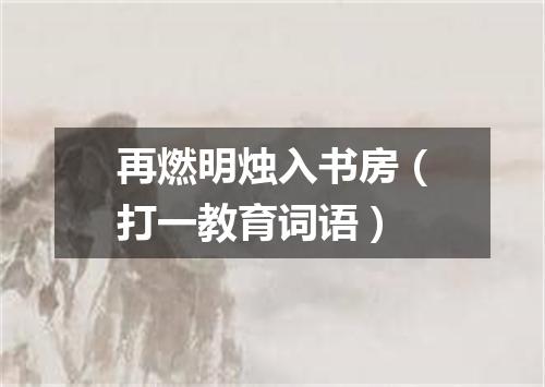 再燃明烛入书房（打一教育词语）