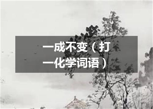 一成不变（打一化学词语）