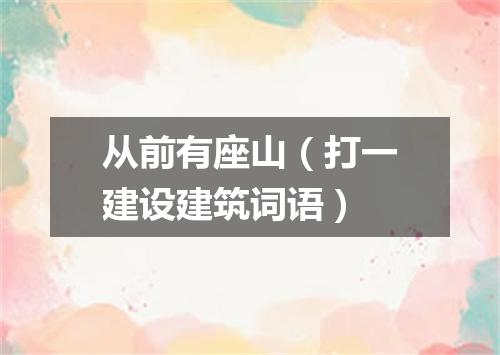 从前有座山（打一建设建筑词语）
