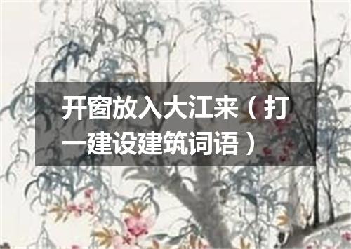 开窗放入大江来（打一建设建筑词语）