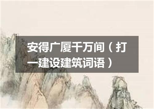 安得广厦千万间（打一建设建筑词语）