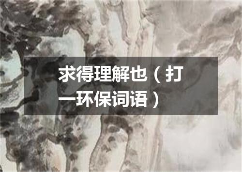 求得理解也（打一环保词语）