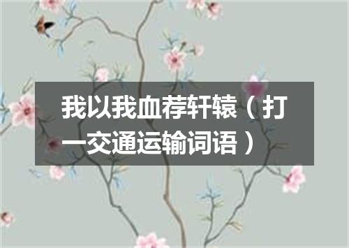 我以我血荐轩辕（打一交通运输词语）