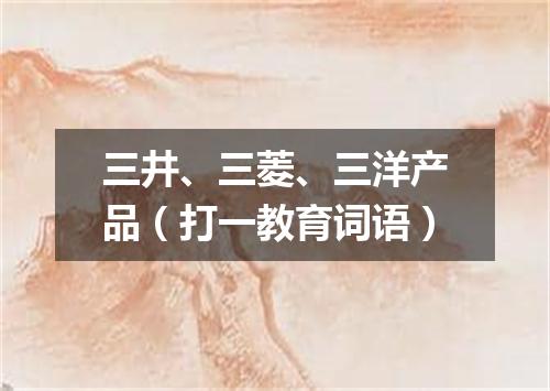 三井、三菱、三洋产品（打一教育词语）