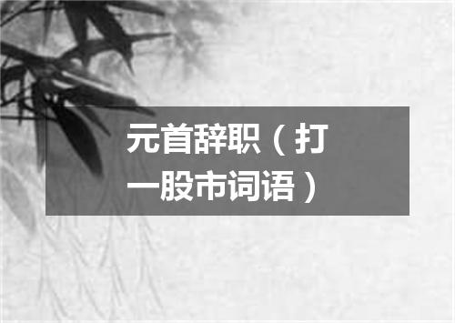 元首辞职（打一股市词语）