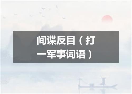 间谍反目（打一军事词语）