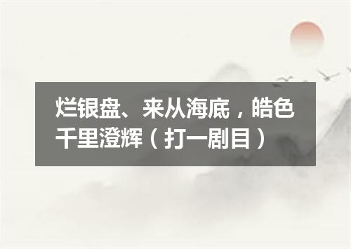 烂银盘、来从海底，皓色千里澄辉（打一剧目）