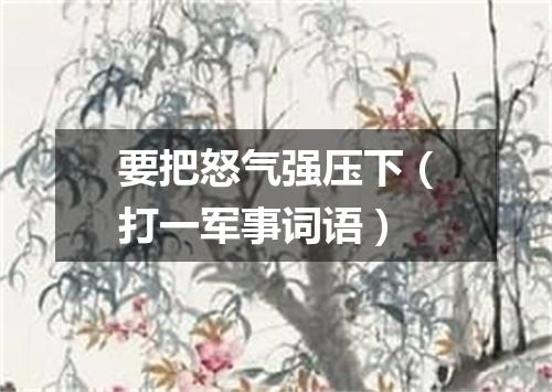 要把怒气强压下（打一军事词语）