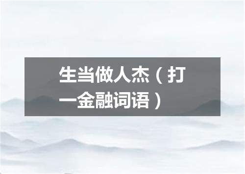 生当做人杰（打一金融词语）