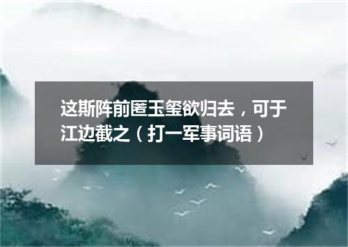这斯阵前匿玉玺欲归去，可于江边截之（打一军事词语）