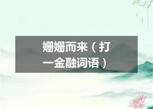 姗姗而来（打一金融词语）