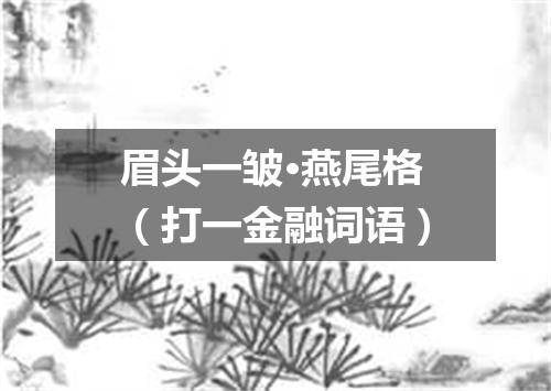 眉头一皱·燕尾格（打一金融词语）