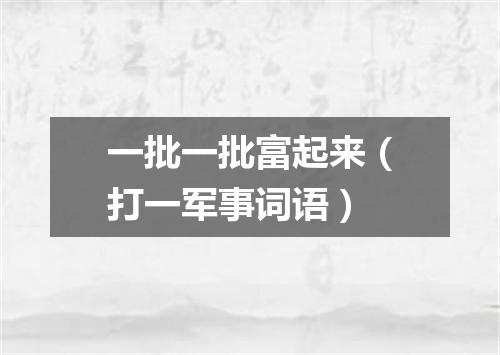 一批一批富起来（打一军事词语）