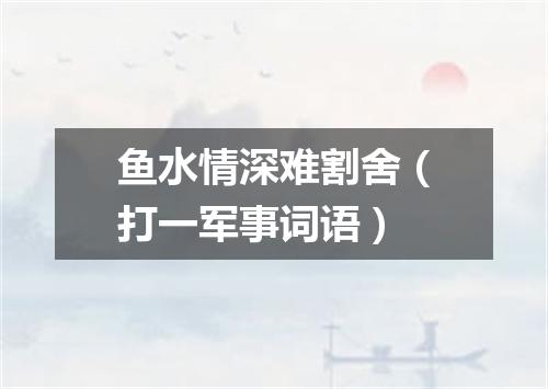 鱼水情深难割舍（打一军事词语）