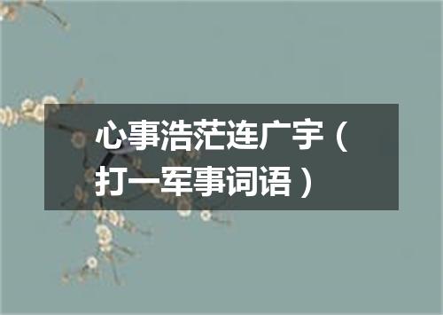 心事浩茫连广宇（打一军事词语）