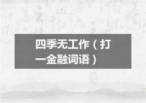 四季无工作（打一金融词语）