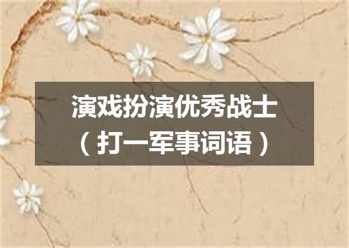 演戏扮演优秀战士（打一军事词语）