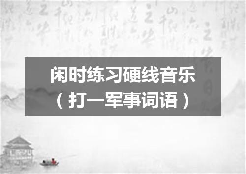 闲时练习硬线音乐（打一军事词语）