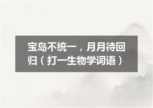 宝岛不统一，月月待回归（打一生物学词语）