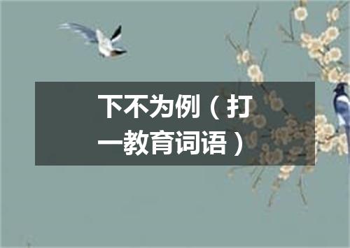 下不为例（打一教育词语）