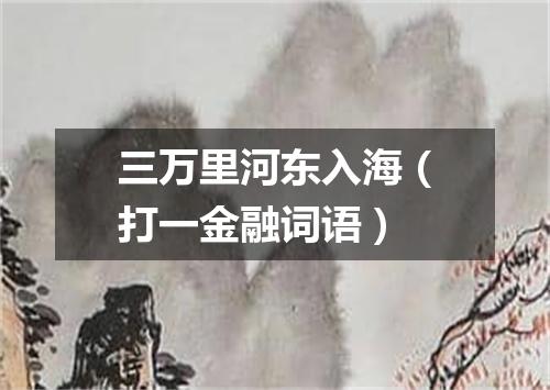 三万里河东入海（打一金融词语）