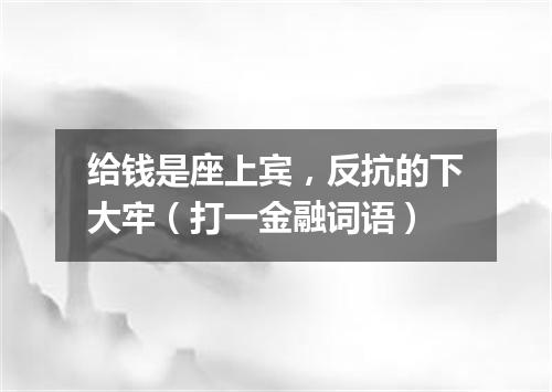 给钱是座上宾，反抗的下大牢（打一金融词语）